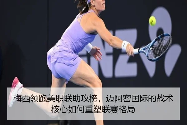 梅西领跑美职联助攻榜，迈阿密国际的战术核心如何重塑联赛格局