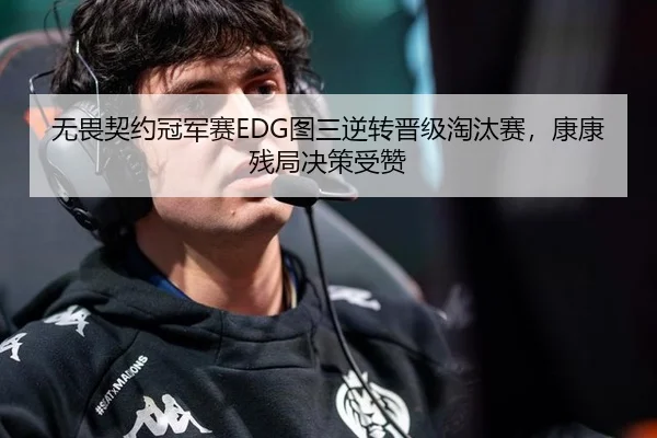 无畏契约冠军赛EDG图三逆转晋级淘汰赛，康康残局决策受赞