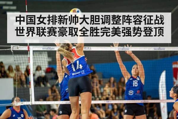 中国女排新帅大胆调整阵容征战世界联赛豪取全胜完美强势登顶
