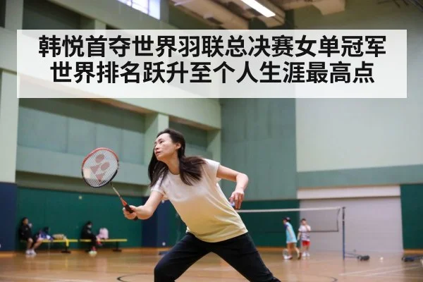 韩悦首夺世界羽联总决赛女单冠军世界排名跃升至个人生涯最高点