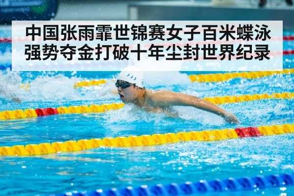 中国张雨霏世锦赛女子百米蝶泳强势夺金打破十年尘封世界纪录
