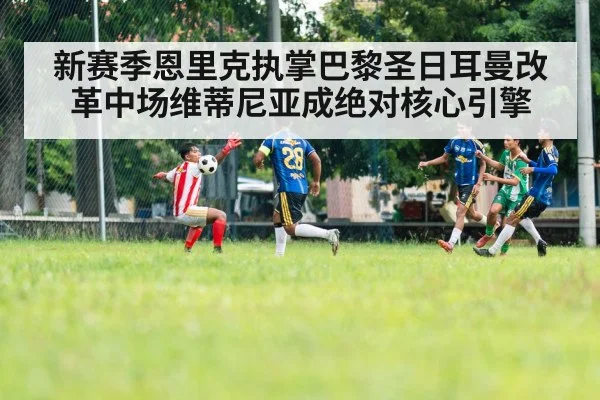 新赛季恩里克执掌巴黎圣日耳曼改革中场维蒂尼亚成绝对核心引擎