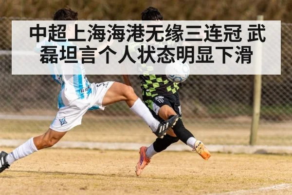 中超上海海港无缘三连冠 武磊坦言个人状态明显下滑
