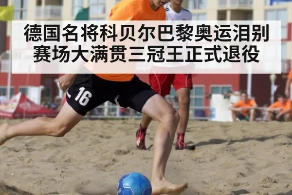 德国名将科贝尔巴黎奥运泪别赛场大满贯三冠王正式退役