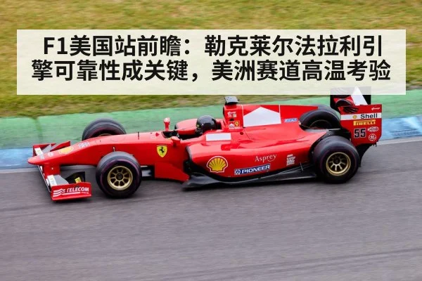 F1美国站前瞻：勒克莱尔法拉利引擎可靠性成关键，美洲赛道高温考验