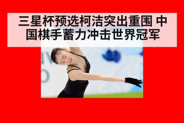 三星杯预选柯洁突出重围 中国棋手蓄力冲击世界冠军