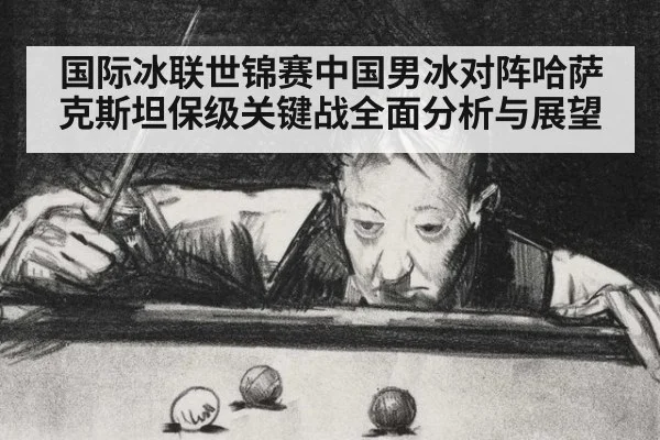 国际冰联世锦赛中国男冰对阵哈萨克斯坦保级关键战全面分析与展望